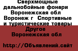 Сверхмощные дальнобойные фонари - Воронежская обл., Воронеж г. Спортивные и туристические товары » Другое   . Воронежская обл.